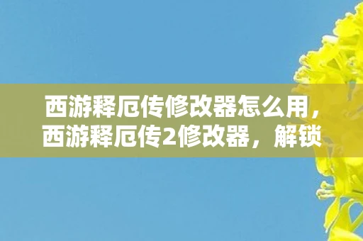西游释厄传修改器怎么用,西游释厄传2修改器,解锁游戏新境界的利器 西游释厄传修改器怎么用,西游释厄传2修改器,解锁游戏新境界的利器
