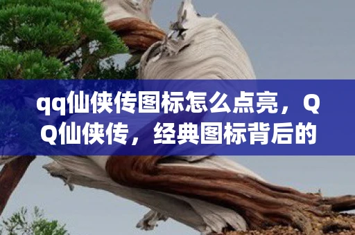 qq仙侠传图标怎么点亮，QQ仙侠传，经典图标背后的故事