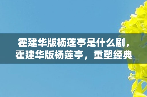 霍建华版杨莲亭是什么剧,霍建华版杨莲亭,重塑经典,演绎深情 霍建华版杨莲亭是什么剧,霍建华版杨莲亭,重塑经典,演绎深情