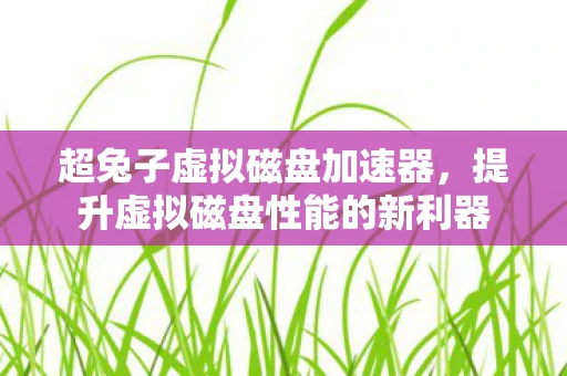 超兔子虚拟磁盘加速器，提升虚拟磁盘性能的新利器