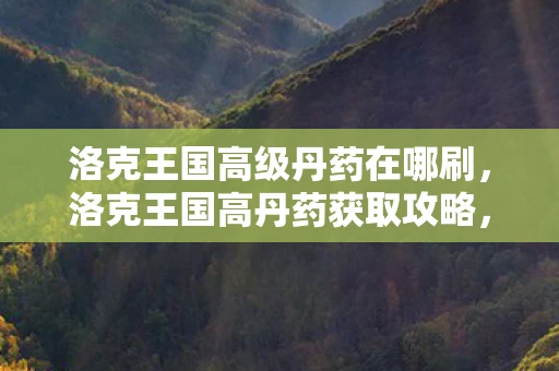 洛克王国高级丹药在哪刷，洛克王国高丹药获取攻略，打造强大宠物的必备良药