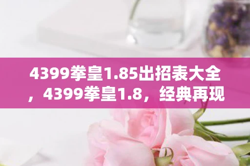 4399拳皇1.85出招表大全，4399拳皇1.8，经典再现，热血重燃