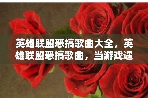 英雄联盟恶搞歌曲大全，英雄联盟恶搞歌曲，当游戏遇上音乐，脑洞大开的创意盛宴