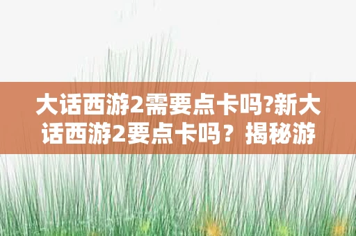 大话西游2需要点卡吗?新大话西游2要点卡吗?揭秘游戏收费模式 大话西游2需要点卡吗?新大话西游2要点卡吗?揭秘游戏收费模式