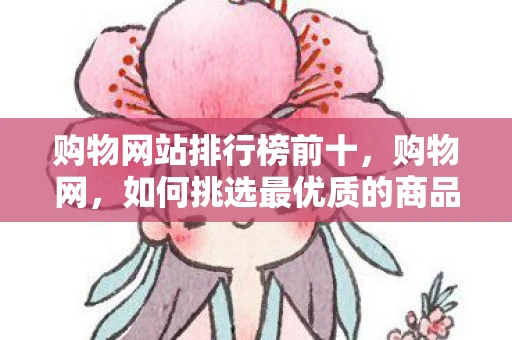 购物网站排行榜前十，购物网，如何挑选最优质的商品