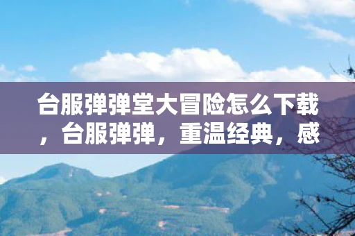 台服弹弹堂大冒险怎么下载，台服弹弹，重温经典，感受不一样的游戏世界