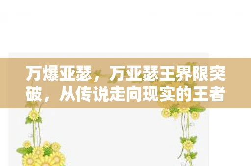万爆亚瑟，万亚瑟王界限突破，从传说走向现实的王者之路