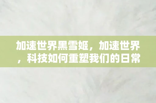 加速世界黑雪姬,加速世界,科技如何重塑我们的日常生活 加速世界黑雪姬,加速世界,科技如何重塑我们的日常生活