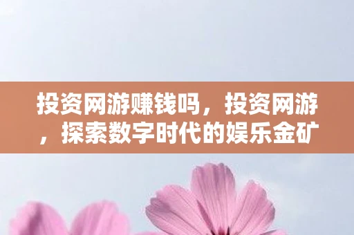 投资网游赚钱吗，投资网游，探索数字时代的娱乐金矿