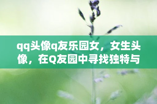 qq头像q友乐园女，女生头像，在Q友园中寻找独特与个性的表达