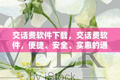 交话费软件下载，交话费软件，便捷、安全、实惠的通信新选择