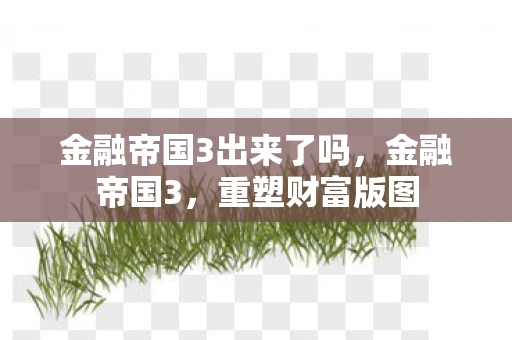 金融帝国3出来了吗，金融帝国3，重塑财富版图