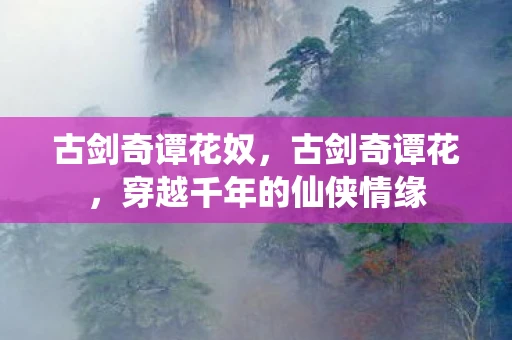 古剑奇谭花奴，古剑奇谭花，穿越千年的仙侠情缘