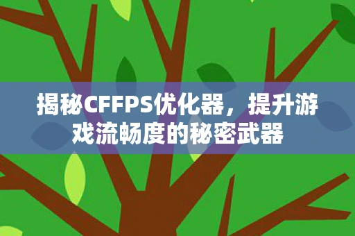 揭秘CFFPS优化器,提升游戏流畅度的秘密武器 揭秘CFFPS优化器,提升游戏流畅度的秘密武器