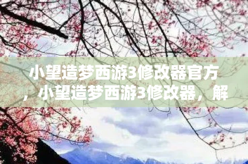 小望造梦西游3修改器官方,小望造梦西游3修改器,解锁游戏新境界的神奇工具 小望造梦西游3修改器官方,小望造梦西游3修改器,解锁游戏新境界的神奇工具