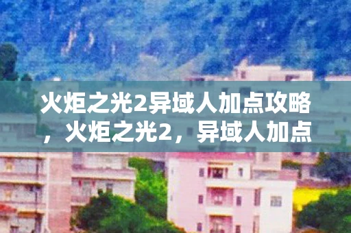 火炬之光2异域人加点攻略，火炬之光2，异域人加点攻略