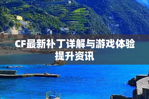 CF最新补丁详解与游戏体验提升资讯图片
