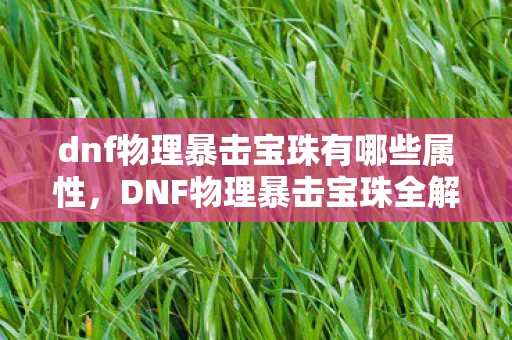 dnf物理暴击宝珠有哪些属性,DNF物理暴击宝珠全解析,提升战斗力的必备神器 dnf物理暴击宝珠有哪些属性,DNF物理暴击宝珠全解析,提升战斗力的必备神器