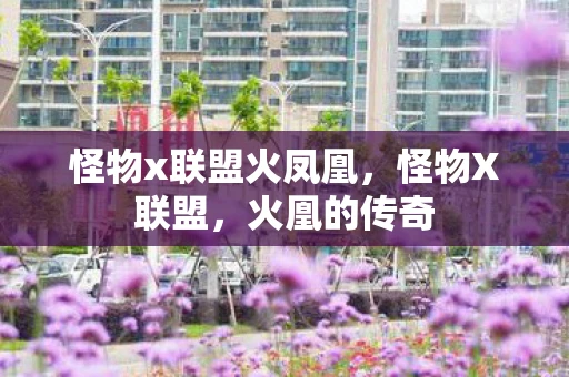 怪物x联盟火凤凰，怪物X联盟，火凰的传奇