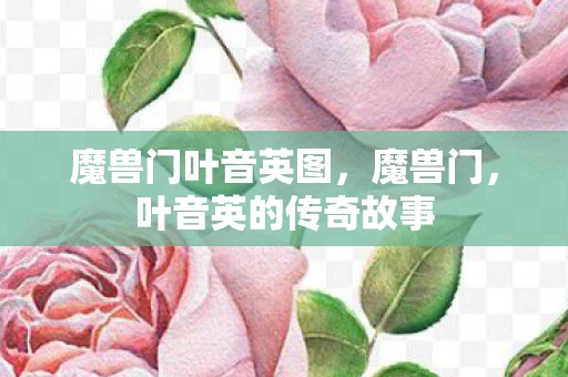 魔兽门叶音英图,魔兽门,叶音英的传奇故事 魔兽门叶音英图,魔兽门,叶音英的传奇故事