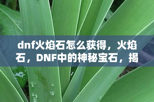 dnf火焰石怎么获得，火焰石，DNF中的神秘宝石，揭秘其独特魅力与用途