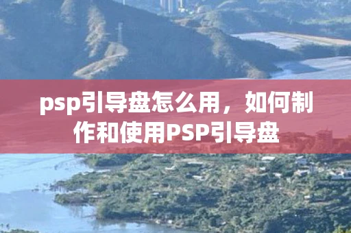 psp引导盘怎么用，如何制作和使用PSP引导盘