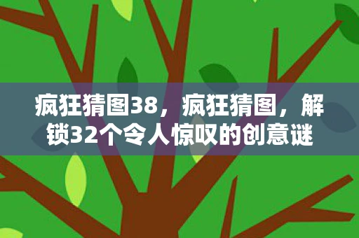 疯狂猜图38,疯狂猜图,解锁32个令人惊叹的创意谜题 疯狂猜图38,疯狂猜图,解锁32个令人惊叹的创意谜题