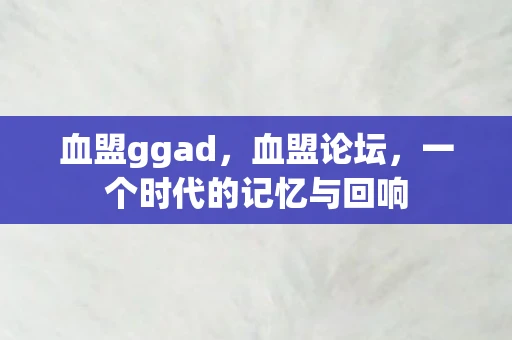血盟ggad,血盟论坛,一个时代的记忆与回响 血盟ggad,血盟论坛,一个时代的记忆与回响