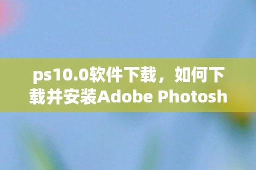 ps10.0软件下载，如何下载并安装Adobe Photoshop 10.0