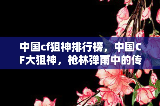 中国cf狙神排行榜,中国CF大狙神,枪林弹雨中的传奇 中国cf狙神排行榜,中国CF大狙神,枪林弹雨中的传奇