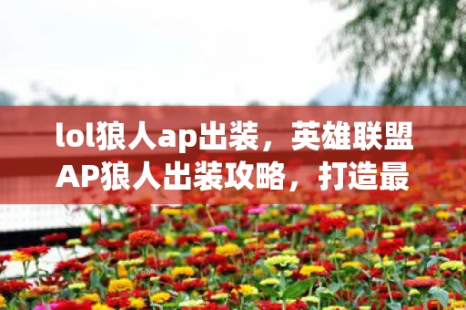 lol狼人ap出装，英雄联盟AP狼人出装攻略，打造最强法师型狼人