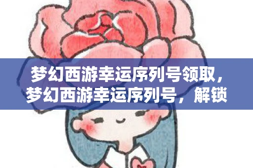 梦幻西游幸运序列号领取，梦幻西游幸运序列号，解锁你的游戏新体验