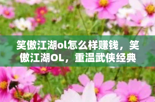 笑傲江湖ol怎么样赚钱，笑傲江湖OL，重温武侠经典，体验江湖风云