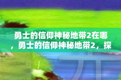 勇士的信仰神秘地带2在哪，勇士的信仰神秘地带2，探索未知，追寻信仰