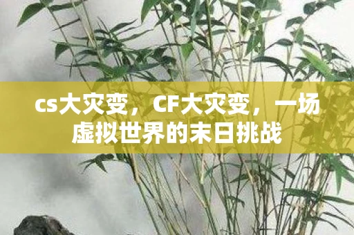 cs大灾变，CF大灾变，一场虚拟世界的末日挑战