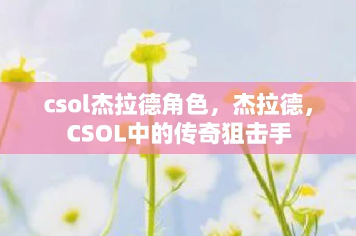csol杰拉德角色，杰拉德，CSOL中的传奇狙击手