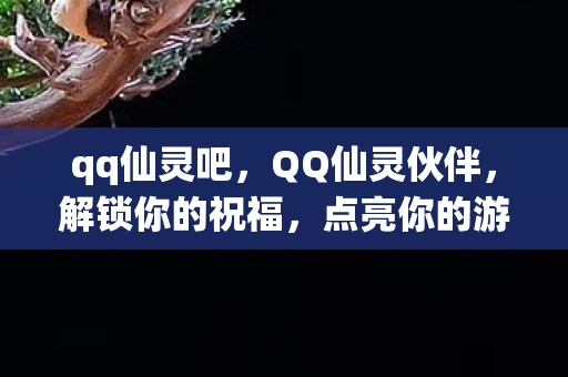 qq仙灵吧，QQ仙灵伙伴，解锁你的祝福，点亮你的游戏之旅