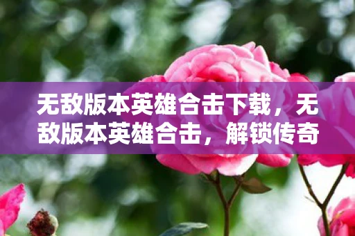 无敌版本英雄合击下载，无敌版本英雄合击，解锁传奇战斗新篇章