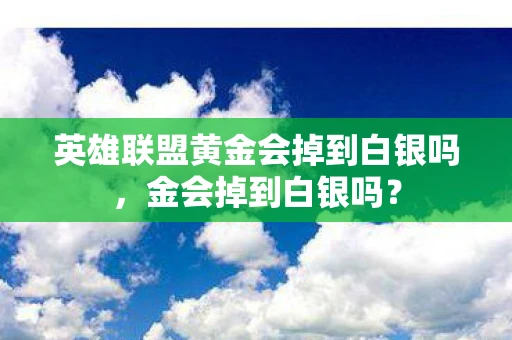 英雄联盟黄金会掉到白银吗，金会掉到白银吗？