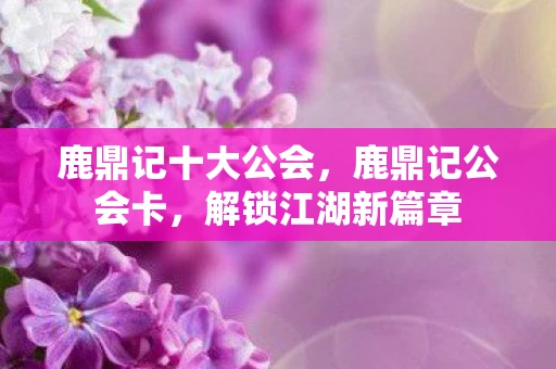 鹿鼎记十大公会，鹿鼎记公会卡，解锁江湖新篇章