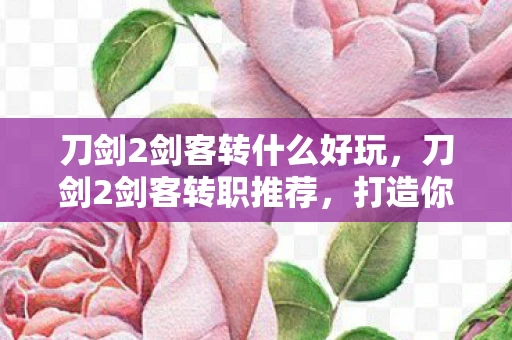 刀剑2剑客转什么好玩，刀剑2剑客转职推荐，打造你的专属战斗风格