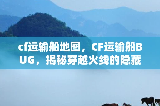 cf运输船地图，CF运输船BUG，揭秘穿越火线的隐藏秘密
