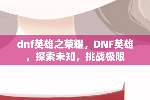 dnf英雄之荣耀，DNF英雄，探索未知，挑战极限