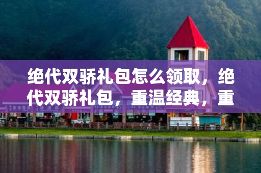 绝代双骄礼包怎么领取，绝代双骄礼包，重温经典，重温情怀