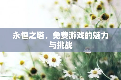 永恒之塔，免费游戏的魅力与挑战