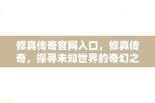 修真传奇官网入口，修真传奇，探寻未知世界的奇幻之旅