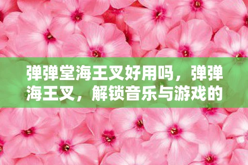 弹弹堂海王叉好用吗，弹弹海王叉，解锁音乐与游戏的跨界新玩法
