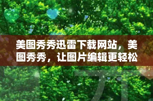 美图秀秀迅雷下载网站，美图秀秀，让图片编辑更轻松，迅雷下载助你快速获取
