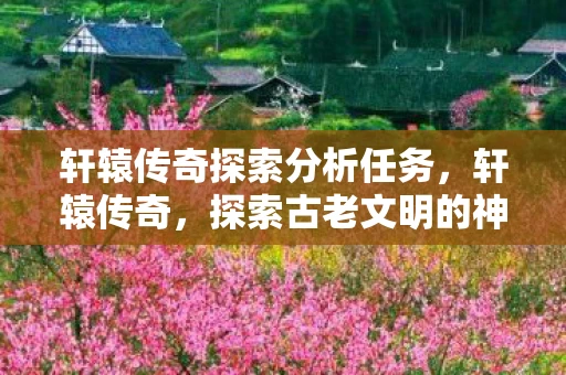 轩辕传奇探索分析任务，轩辕传奇，探索古老文明的神秘之旅