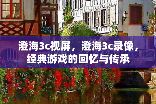 澄海3c视屏，澄海3c录像，经典游戏的回忆与传承